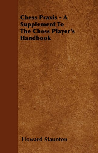 Chess Praxis - A Supplement To The Chess Player's Handbook