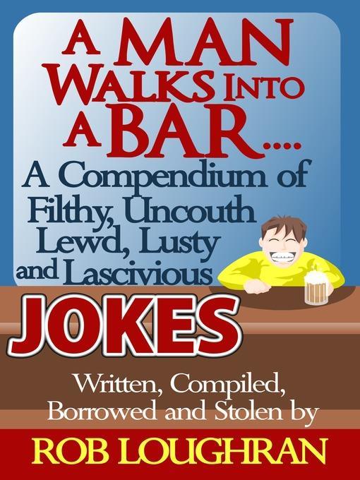 A Man Walks Into a Bar....A Compendium of Filthy, Uncouth, Lewd, Lusty and Lascivious Jokes. Written, Compiled. Borrowed and Stolen by Rob Loughran