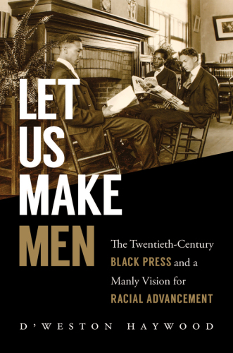 Let us make men : the twentieth-century black press and a manly vision for racial advancement