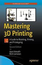 Mastering 3D printing : a guide to modeling, printing, and prototyping