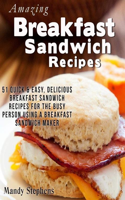Breakfast Sandwich Recipes: 51 Quick &amp; Easy, Delicious Breakfast Sandwich Recipes for the Busy Person Using a Breakfast Sandwich Maker