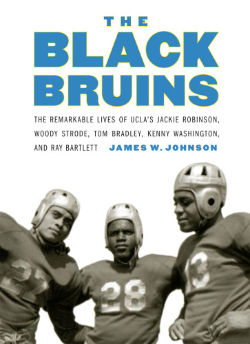 The Black Bruins : the remarkable lives of UCLA's Jackie Robinson, Woody Strode, Tom Bradley, Kenny Washington, and Ray Bartlett