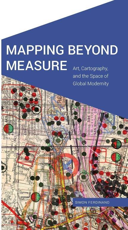 Mapping Beyond Measure: Art, Cartography, and the Space of Global Modernity (Cultural Geographies + Rewriting the Earth)