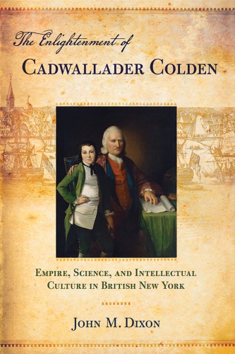 The Enlightenment of Cadwallader Colden : empire, science, and intellectual culture in British New York