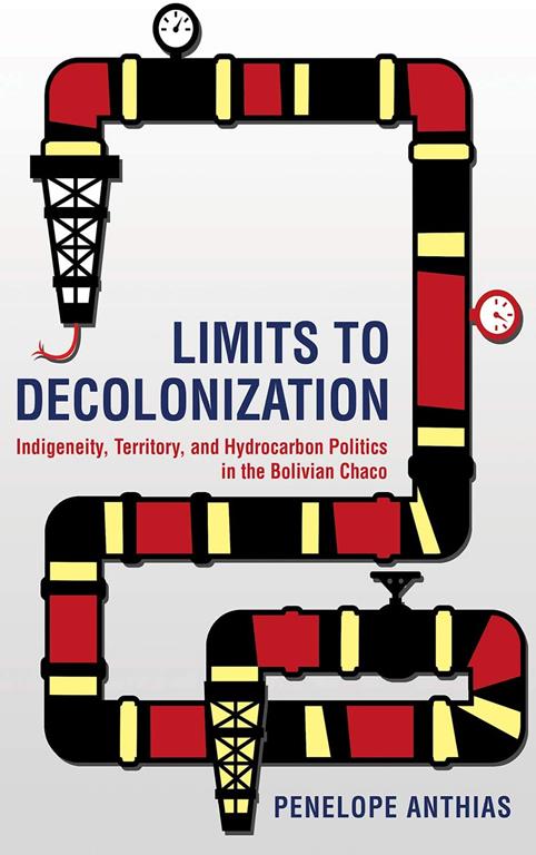 Limits to Decolonization: Indigeneity, Territory, and Hydrocarbon Politics in the Bolivian Chaco (Cornell Series on Land: New Perspectives on Territory, Development, and Environment)