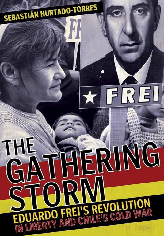 The Gathering Storm: Eduardo Frei's Revolution in Liberty and Chile's Cold War (The United States in the World)