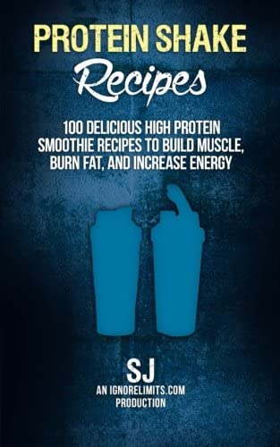 Protein Shake Recipes: 100 Delicious High Protein Smoothie Recipes to Build Muscle, Burn Fat &amp; Increase Energy
