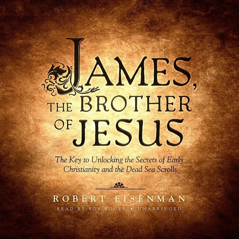 James the Brother of Jesus: The Key to Unlocking the Secrets of Early Christianity and the Dead Sea Scrolls