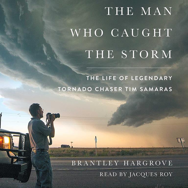 The Man Who Caught the Storm: The Life of Legendary Tornado Chaser Tim Samaras