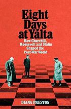 Eight days at Yalta : how Churchill, Roosevelt and Stalin shaped the post-war world.