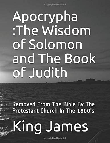 Apocrypha The Wisdom of Solomon and The Book of Judith: Removed From The Bible By The Protestant Church In The 1800's