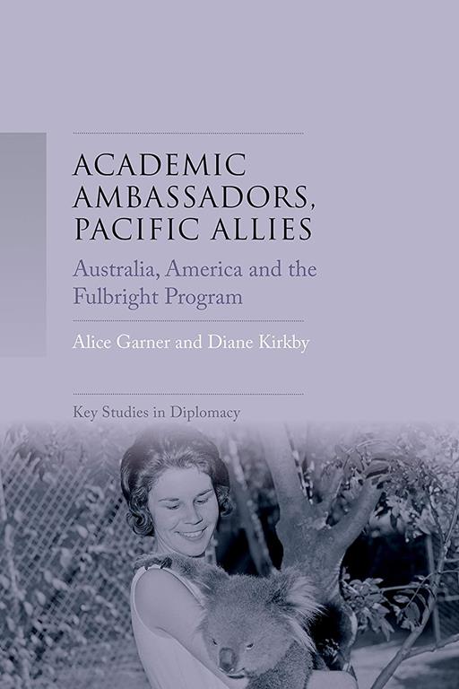 Academic ambassadors, Pacific allies: Australia, America and the Fulbright Program (Key Studies in Diplomacy)