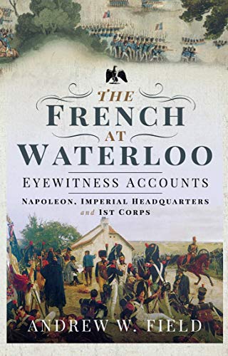 The French at Waterloo: Eyewitness Accounts: Napoleon, Imperial Headquarters and 1st Corps