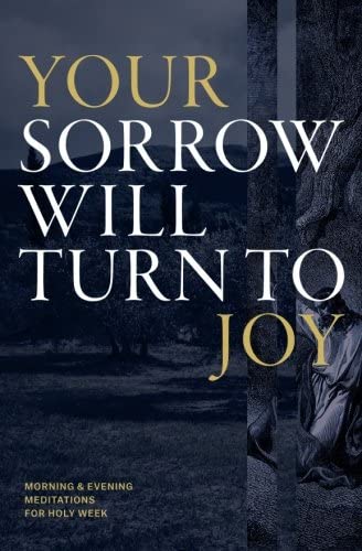 Your Sorrow Will Turn to Joy: Morning &amp; Evening Meditations for Holy Week