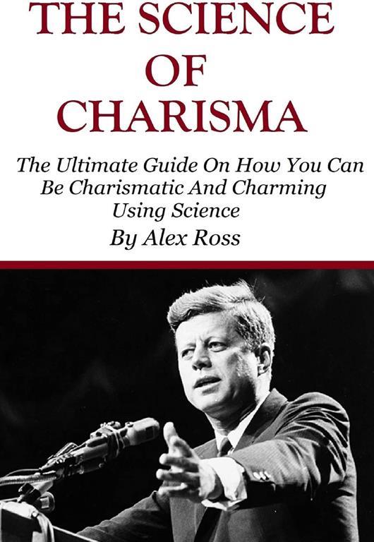 The Science of Charisma: How To Be Charismatic And How To Be Charming Using Science