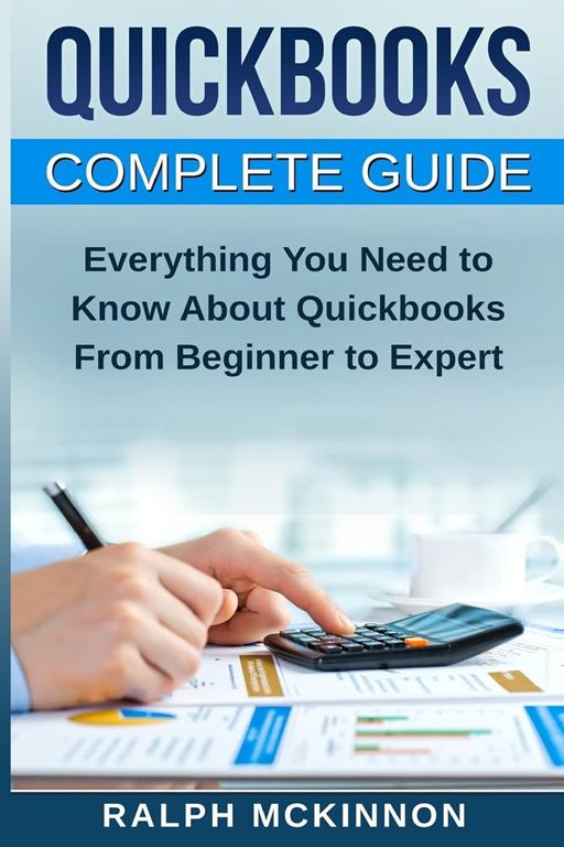 Quickbooks: The QuickBooks Complete Beginner's Guide - Learn Everything You Need To Know To Keep Your Books