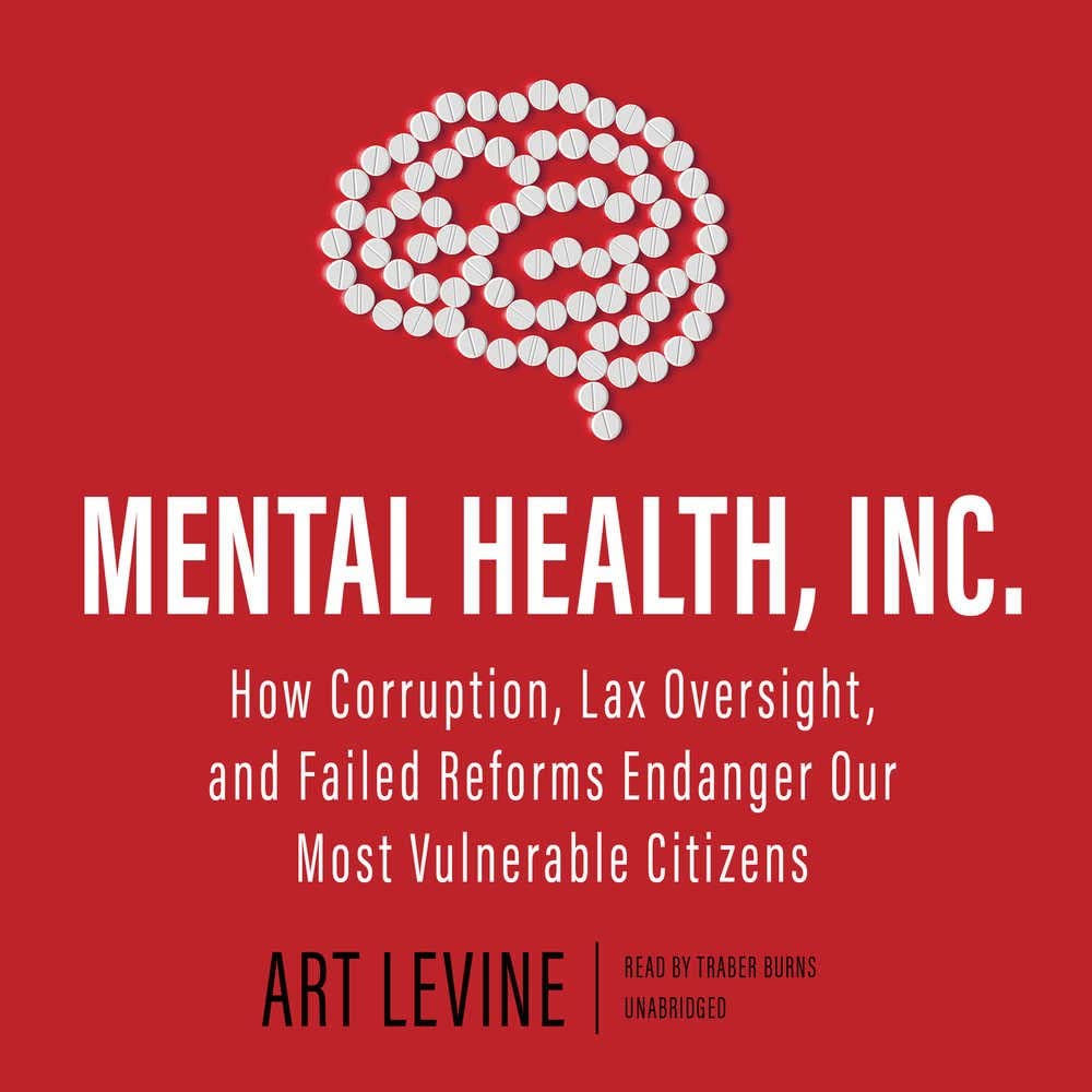 Mental Health, Inc. : How Corruption, Lax Oversight, and Failed Reforms Endanger Our Most Vulnerable Citizens