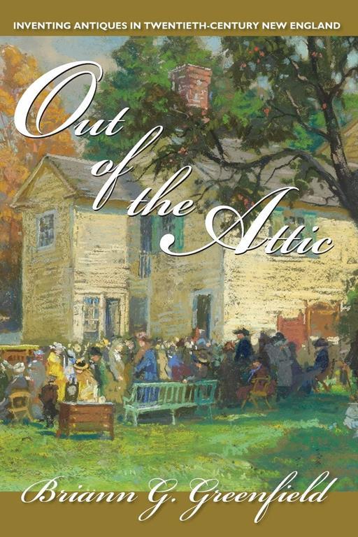 Out of the Attic: Inventing Antiques in Twentieth-Century New England (Public History in Historical Perspective)