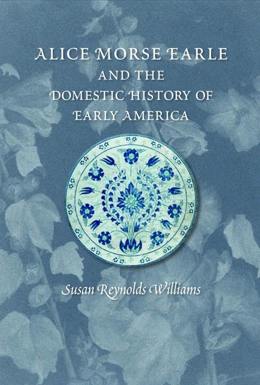 Alice Morse Earle and the Domestic History of Early America (Public History in Historical Perspective)