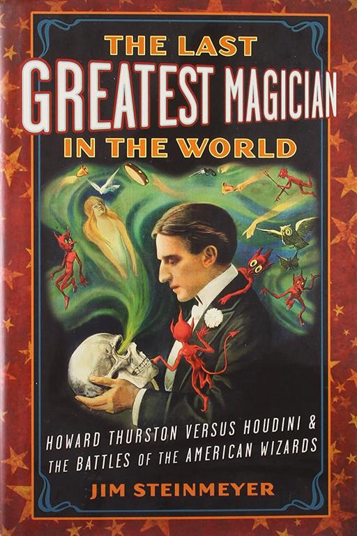 The Last Greatest Magician in the World: Howard Thurston versus Houdini &amp; the Battles of the American Wizards