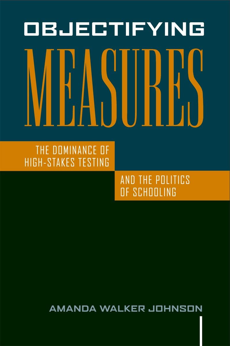 Objectifying Measures: The Dominance of High-Stakes Testing and the Politics of Schooling