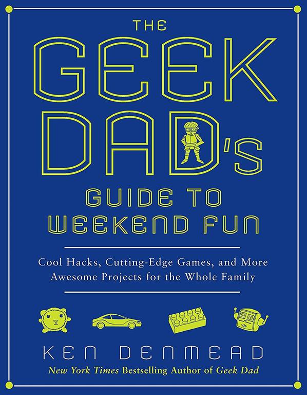 The Geek Dad's Guide to Weekend Fun: Cool Hacks, Cutting-Edge Games, and More Awesome Projects for the Whole Family