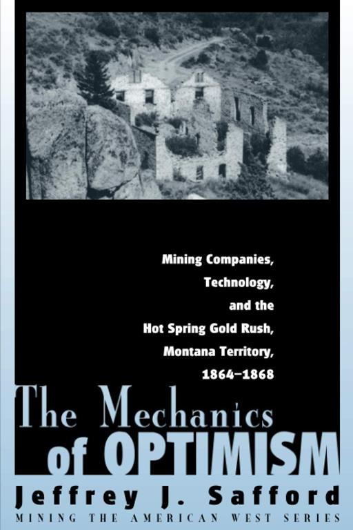 The Mechanics of Optimism: Mining Companies, Technology, and the Hot Spring Gold Rush, Montana Territory, 1864-1868 (Mining the American West)