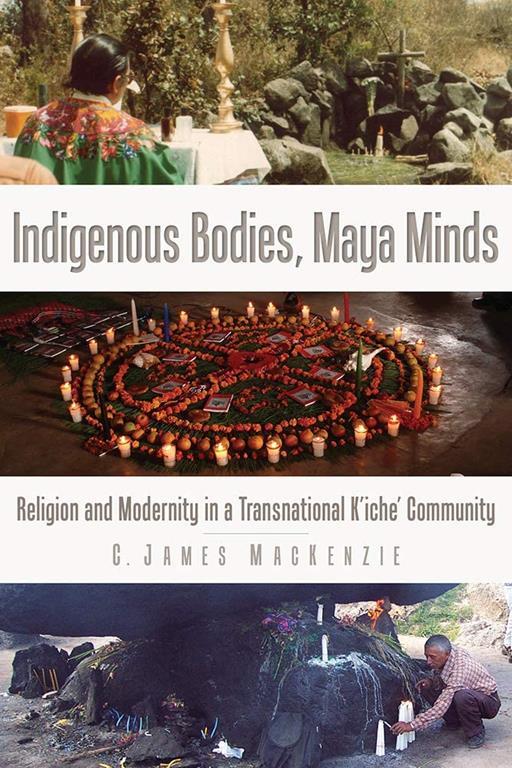 Indigenous Bodies, Maya Minds: Religion and Modernity in a Transnational K'iche' Community (IMS Culture and Society)