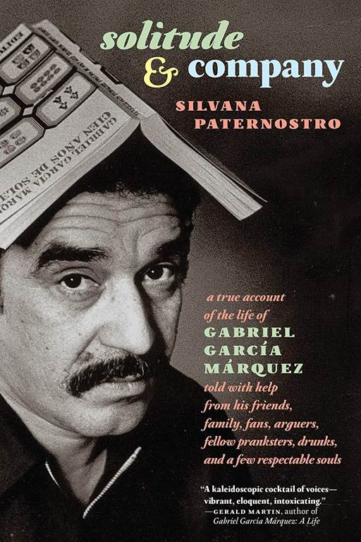 Solitude &amp; Company: The Life of Gabriel Garc&iacute;a M&aacute;rquez Told with Help from His Friends, Family, Fans, Arguers, Fellow Pranksters, Drunks, and a Few Respectable Souls