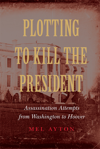 Plotting to kill the president : assassination attempts from Washington to Hoover