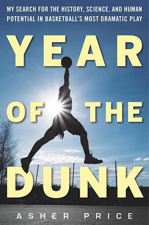 Year of the Dunk: My Search for the History, Science, and Human Potential in Basketball?s Most Dramatic Play