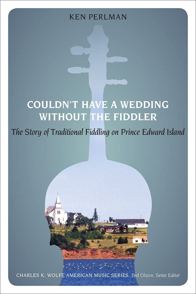 Couldn't Have a Wedding without the Fiddler: The Story of Traditional Fiddling on Prince Edward Island (Charles K. Wolfe Music Series)