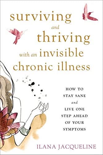 Surviving and Thriving with an Invisible Chronic Illness: How to Stay Sane and Live One Step Ahead of Your Symptoms