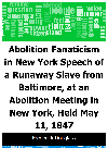 Abolition Fanaticism in New York : Speech of a Runaway Slave from Baltimore, at an Abolition Meeting in New York, Held May 11, 1847