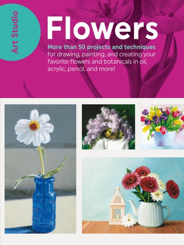 Flowers: More than 50 projects and techniques for drawing, painting, and creating your favorite flowers and botanicals in oil, acrylic, pencil, and more!
