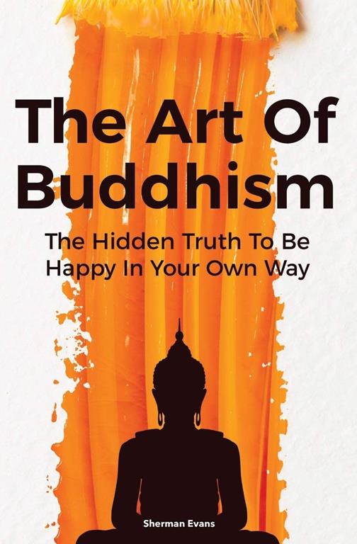 The Art Of Buddhism: The Hidden Truth To Be Happy In Your Own Way