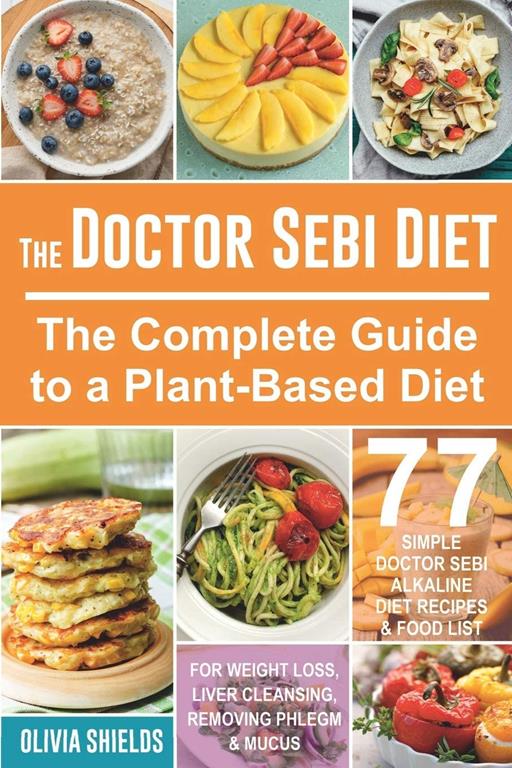The Doctor Sebi Diet: The Complete Guide to a Plant-Based Diet with 77 Simple, Doctor Sebi Alkaline Recipes &amp; Food List for Weight Loss, Liver Cleansing (Doctor Sebi Herbs &amp; Products)