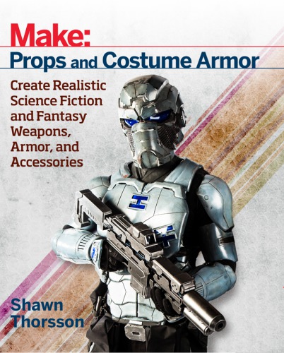 Make: props and costume armor : create realistic science fiction and fantasy weapons, armor, and accessories