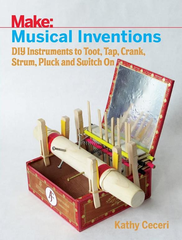 Musical Inventions: DIY Instruments to Toot, Tap, Crank, Strum, Pluck, and Switch On (Make)