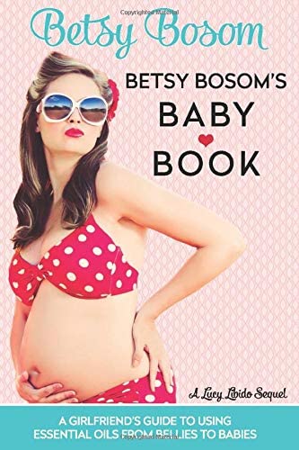 Betsy Bosom's Baby Book: A Girlfriend's Guide to Using Essential Oils from Bellies to Babies (Lucy Libido)
