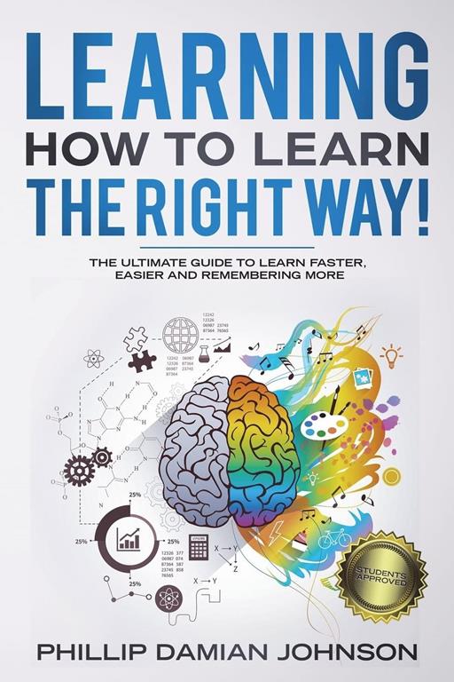 Learning How To Learn The Right Way!: The Ultimate Guide To Learn Faster, Easier And Remembering More