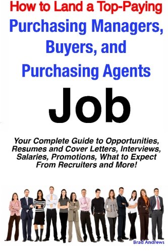 "How to Land a Top-Paying Purchasing Managers, Buyers, and Purchasing Agents Job: Your Complete Guide to Opportunities, Resumes and Cover Letters, Interviews, Salaries, Promotions, What to Expect from Recruiters and More"