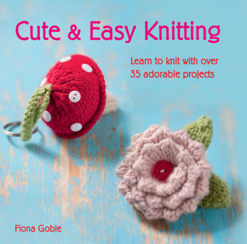 Cute and Easy Knitting - Learn to knit with over 35 adorable projects to make for the home, as gifts and for yourself