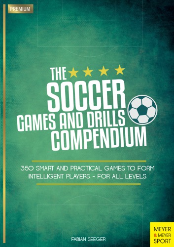 The Soccer Games and Drills Compendium : 350 Smart and Practical Games to Form Intelligent Players - For All Levels.