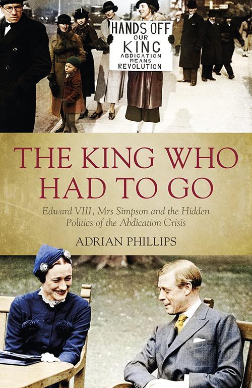 The King Who Had to Go: Edward VIII, Mrs Simpson and the Hidden Politics of the Abdication Crisis