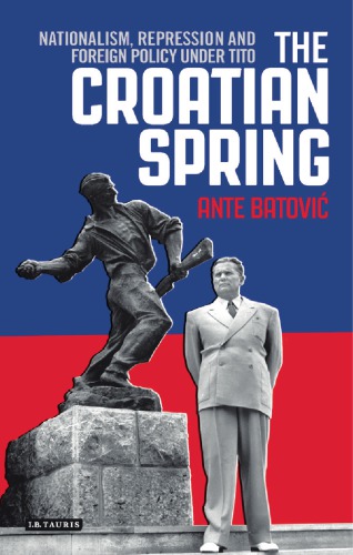 The Croatian Spring : nationalism, repression and foreign policy under Tito