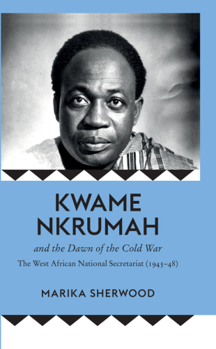 Kwame Nkrumah and the dawn of the Cold War : the West African National Secretariat, 1945-48