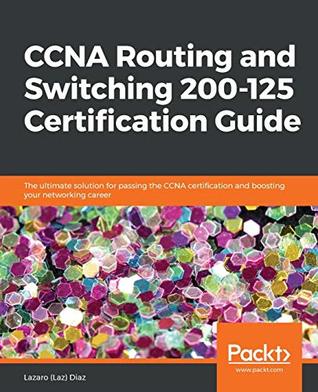 CCNA Routing and Switching 200-125 certification guide the ultimate solution for passing the CCNA certification and boosting your networking career