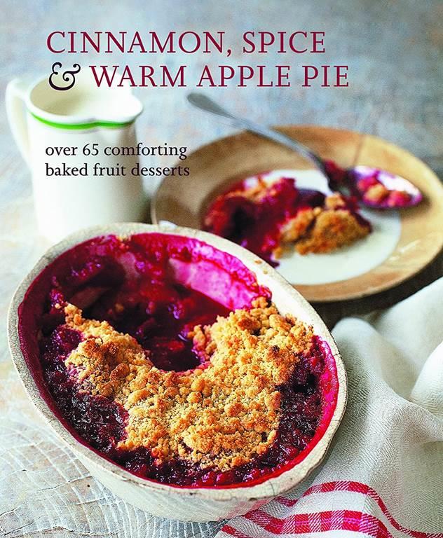 Cinnamon, Spice &amp; Warm Apple Pie: Over 65 comforting baked fruit desserts