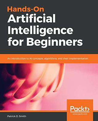 Hands-On Artificial Intelligence for Beginners : an Introduction to AI Concepts, Algorithms, and Their Implementation.